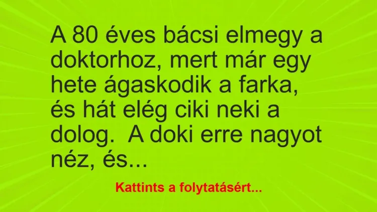 Vicc: A 80 éves bácsi elmegy a doktorhoz, mert már egy hete ágaskodik a farka, és hát… Vicc: A 80 éves bácsi elmegy a doktorhoz, mert már egy hete ágaskodik a farka, és hát…