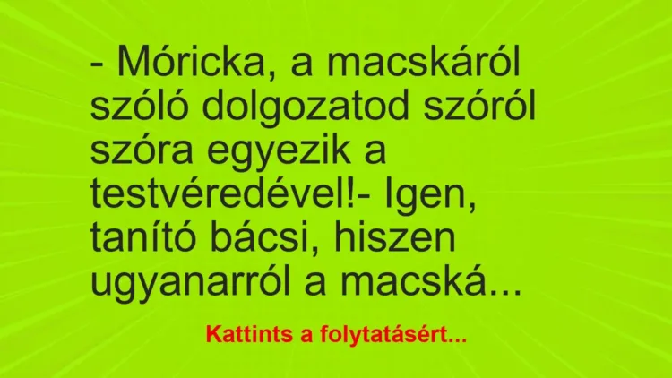 Vicc: – Móricka, a macskáról szóló dolgozatod szóról szóra egyezik a… Vicc: – Móricka, a macskáról szóló dolgozatod szóról szóra egyezik a…