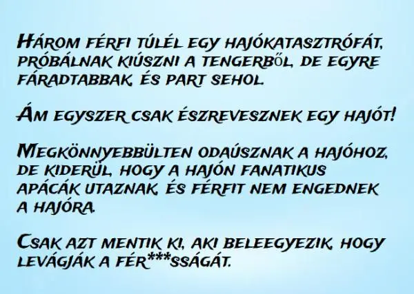 Vicc: Három férfi túlél egy hajókatasztrófát, próbálnak kiúszni a tengerből, Vicc: Három férfi túlél egy hajókatasztrófát, próbálnak kiúszni a tengerből, de egyre fáradtabbak, és part sehol. – …