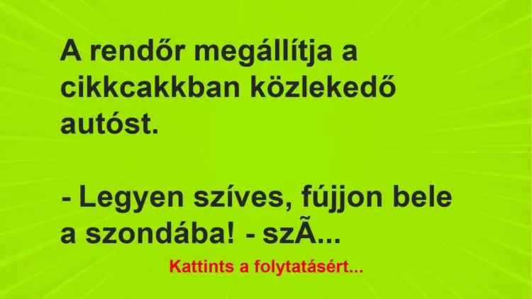 Vicc: A rendőr megállítja a cikkcakkban közlekedő autóst.
– Legyen szíves, fújjon… Vicc: A rendőr megállítja a cikkcakkban közlekedő autóst.
– Legyen szíves, fújjon…