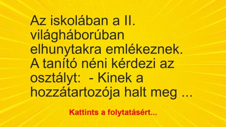 Vicc: Az iskolában a II. világháborúban elhunytakra emlékeznek. A tanító néni kérdezi… Vicc: Az iskolában a II. világháborúban elhunytakra emlékeznek. A tanító néni kérdezi…