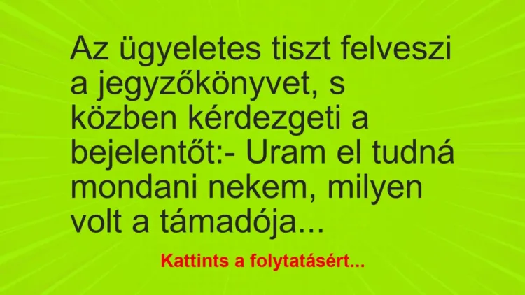 Vicc: Az ügyeletes tiszt felveszi a jegyzőkönyvet, s közben kérdezgeti a… Vicc: Az ügyeletes tiszt felveszi a jegyzőkönyvet, s közben kérdezgeti a…