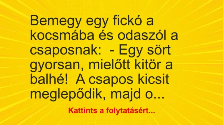 Vicc: Bemegy egy fickó a kocsmába és odaszól a csaposnak:
– Egy sört gyorsan,… Vicc: Bemegy egy fickó a kocsmába és odaszól a csaposnak:
– Egy sört gyorsan,…