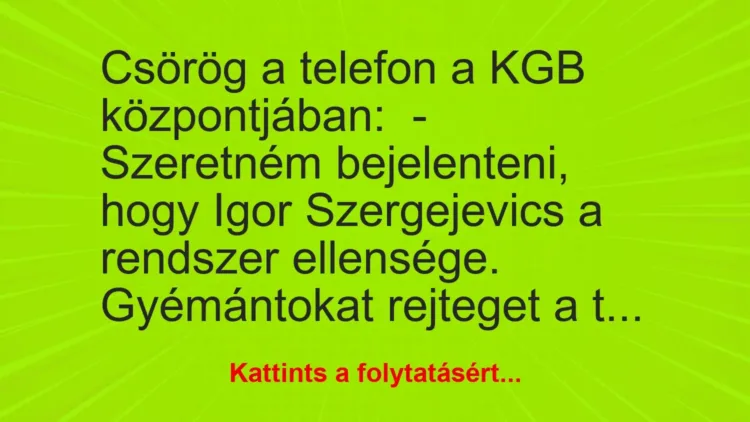 Vicc: Csörög a telefon a KGB központjában:
– Szeretném bejelenteni, hogy Igor… Vicc: Csörög a telefon a KGB központjában:
– Szeretném bejelenteni, hogy Igor…