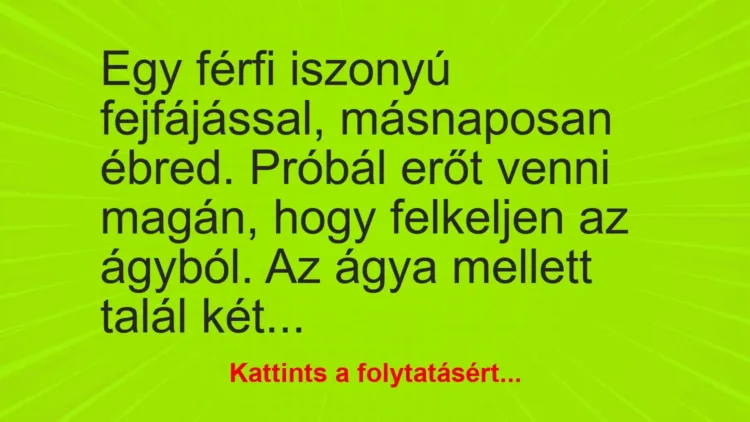 Vicc: Egy férfi iszonyú fejfájással, másnaposan ébred. Próbál erőt venni magán, hogy… Vicc: Egy férfi iszonyú fejfájással, másnaposan ébred. Próbál erőt venni magán, hogy…