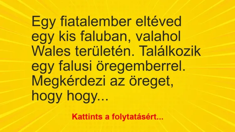 Vicc: Egy fiatalember eltéved egy kis faluban, valahol Wales területén. Találkozik egy… Vicc: Egy fiatalember eltéved egy kis faluban, valahol Wales területén. Találkozik egy…