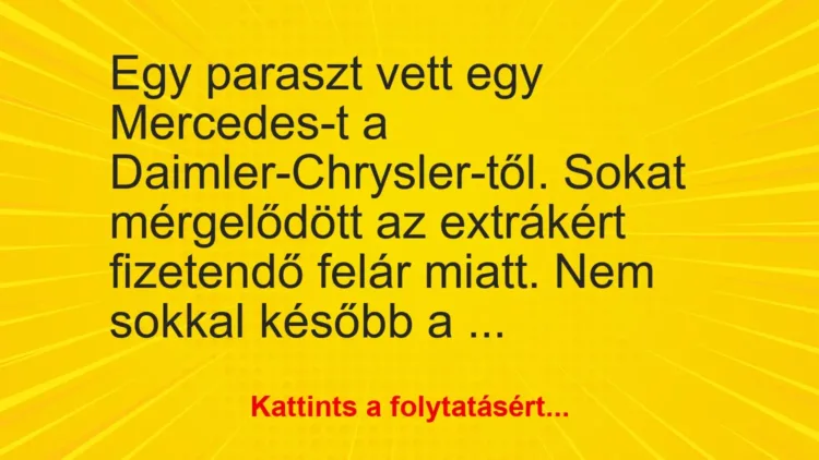 Vicc: Egy paraszt vett egy Mercedes-t a Daimler-Chrysler-től. Sokat mérgelődött az… Vicc: Egy paraszt vett egy Mercedes-t a Daimler-Chrysler-től. Sokat mérgelődött az…