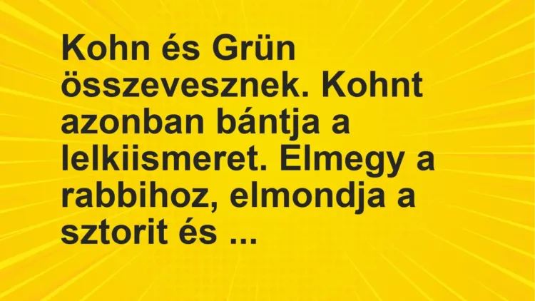 Vicc: Kohn és Grün összevesznek. Kohnt azonban bántja a lelkiismeret. Elmegy a… Vicc: Kohn és Grün összevesznek. Kohnt azonban bántja a lelkiismeret. Elmegy a…