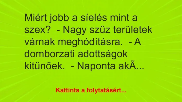 Vicc: Miért jobb a síelés mint a szex?
– Nagy szűz területek várnak… Vicc: Miért jobb a síelés mint a szex?
– Nagy szűz területek várnak…