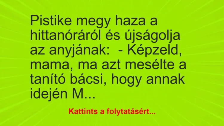 Vicc: Pistike megy haza a hittanóráról és újságolja az anyjának:
– Képzeld, mama,… Vicc: Pistike megy haza a hittanóráról és újságolja az anyjának:
– Képzeld, mama,…