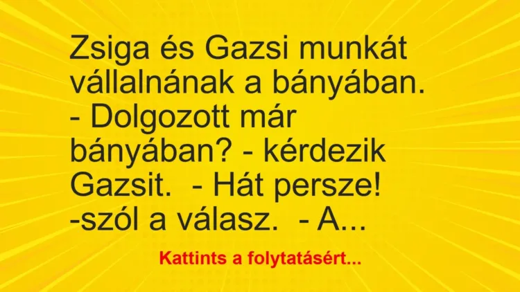 Vicc: Zsiga és Gazsi munkát vállalnának a bányában.
– Dolgozott már bányában? -… Vicc: Zsiga és Gazsi munkát vállalnának a bányában.
– Dolgozott már bányában? -…