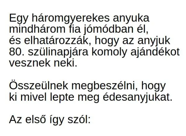 Vicc: Egy háromgyerekes anyuka három fia elhatározza, hogy az anyjuk Vicc: Egy háromgyerekes anyuka három fia elhatározza, hogy az anyjuk 80. szülinapjára komoly ajándékot vesznek neki…