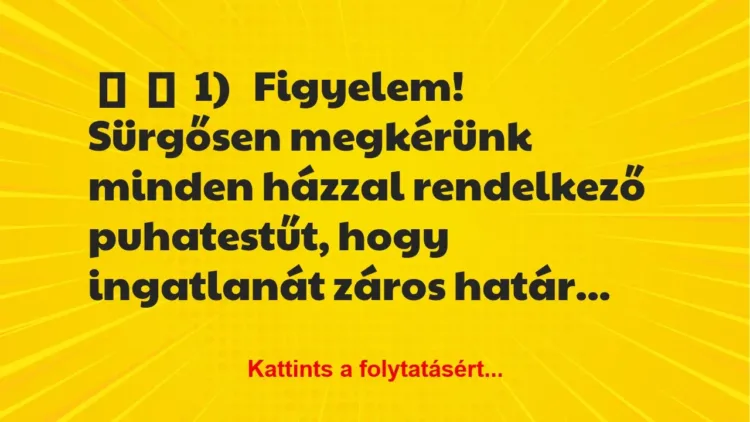 Vicc:
1)
Figyelem! Sürgősen megkérünk minden házzal… Vicc:
1)
Figyelem! Sürgősen megkérünk minden házzal…