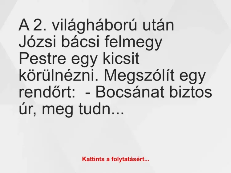 Vicc: A 2. világháború után Józsi bácsi felmegy Pestre egy kicsit körülnézni…. Vicc: A 2. világháború után Józsi bácsi felmegy Pestre egy kicsit körülnézni….