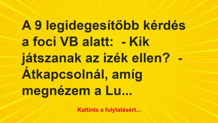 Vicc: A 9 legidegesítőbb kérdés a foci VB alatt:
– Kik játszanak az izék… Vicc: A 9 legidegesítőbb kérdés a foci VB alatt:
– Kik játszanak az izék…