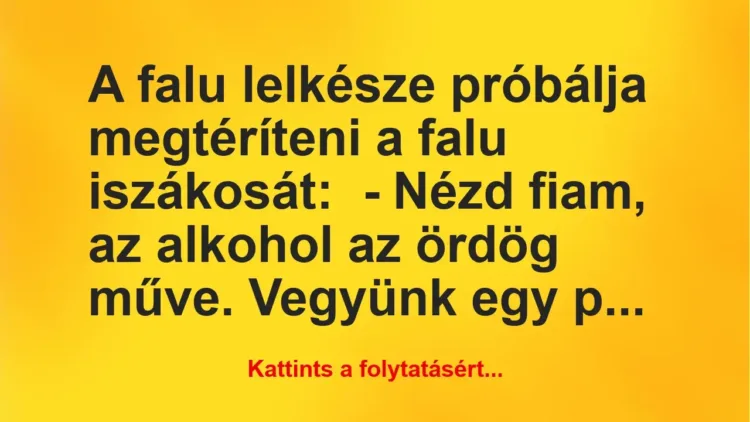 Vicc: A falu lelkésze próbálja megtéríteni a falu iszákosát:
– Nézd fiam, az… Vicc: A falu lelkésze próbálja megtéríteni a falu iszákosát:
– Nézd fiam, az…