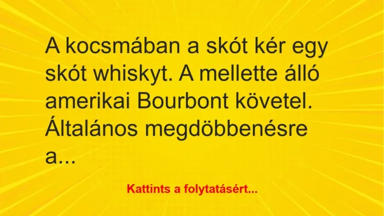 Vicc: A kocsmában a skót kér egy skót whiskyt. A mellette álló amerikai Bourbont… Vicc: A kocsmában a skót kér egy skót whiskyt. A mellette álló amerikai Bourbont…