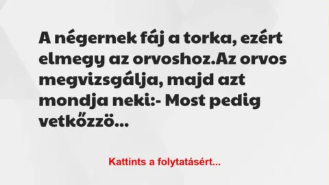 Vicc: A négernek fáj a torka, ezért elmegy az orvoshoz.
Az orvos… Vicc: A négernek fáj a torka, ezért elmegy az orvoshoz.
Az orvos…