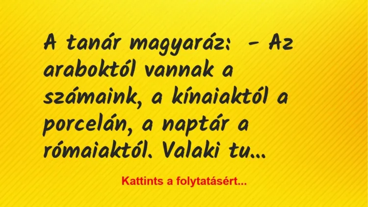 Vicc: A tanár magyaráz:
– Az araboktól vannak a számaink, a kínaiaktól a… Vicc: A tanár magyaráz:
– Az araboktól vannak a számaink, a kínaiaktól a…