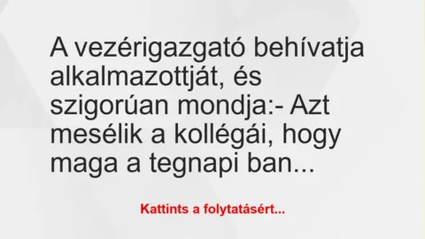 Vicc: A vezérigazgató behívatja alkalmazottját, és szigorúan mondja:
-… Vicc: A vezérigazgató behívatja alkalmazottját, és szigorúan mondja:
-…