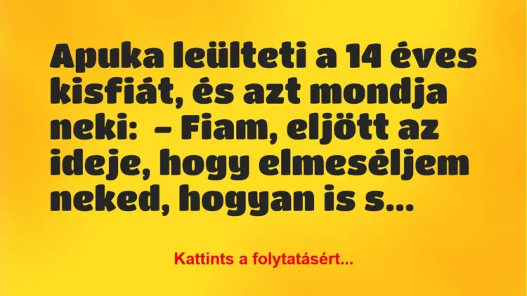 Vicc: Apuka leülteti a 14 éves kisfiát, és azt mondja neki:
– Fiam, eljött az… Vicc: Apuka leülteti a 14 éves kisfiát, és azt mondja neki:
– Fiam, eljött az…