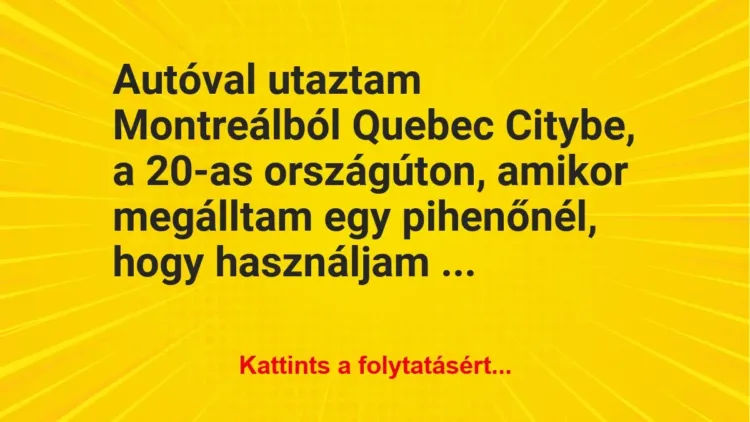 Vicc: Autóval utaztam Montreálból Quebec Citybe, a 20-as országúton, amikor megálltam… Vicc: Autóval utaztam Montreálból Quebec Citybe, a 20-as országúton, amikor megálltam…