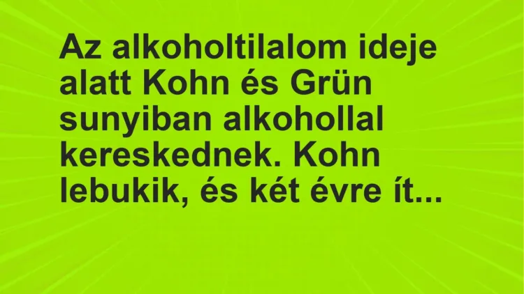 Vicc: Az alkoholtilalom ideje alatt Kohn és Grün sunyiban alkohollal kereskednek. Kohn… Vicc: Az alkoholtilalom ideje alatt Kohn és Grün sunyiban alkohollal kereskednek. Kohn…