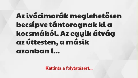 Vicc: Az ivócimorák meglehetősen becsípve tántorognak ki a kocsmából. Az… Vicc: Az ivócimorák meglehetősen becsípve tántorognak ki a kocsmából. Az…