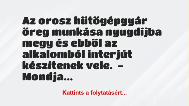 Vicc: Az orosz hűtőgépgyár öreg munkása nyugdíjba megy és ebből az alkalomból interjút… Vicc: Az orosz hűtőgépgyár öreg munkása nyugdíjba megy és ebből az alkalomból interjút…
