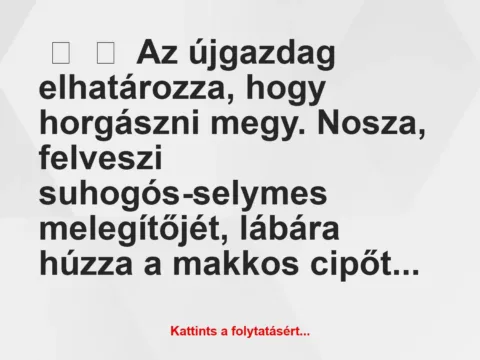 Vicc: 
	    	    Az újgazdag elhatározza, hogy horgászni megy. Nosza, felveszi…