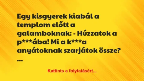 Vicc: Egy kisgyerek kiabál a templom előtt a galamboknak:
– Húzzatok a… Vicc: Egy kisgyerek kiabál a templom előtt a galamboknak:
– Húzzatok a…