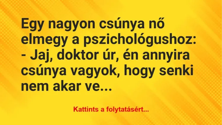 Vicc: Egy nagyon csúnya nő elmegy a pszichológushoz:
– Jaj, doktor úr, én annyira… Vicc: Egy nagyon csúnya nő elmegy a pszichológushoz:
– Jaj, doktor úr, én annyira…