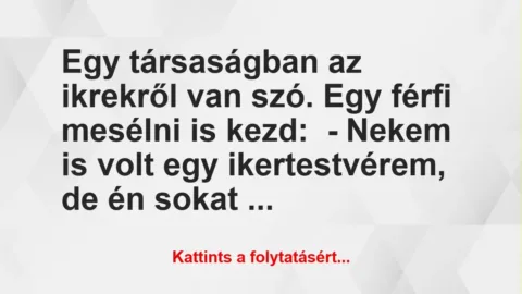 Vicc: Egy társaságban az ikrekről van szó. Egy férfi mesélni is kezd:
– Nekem is… Vicc: Egy társaságban az ikrekről van szó. Egy férfi mesélni is kezd:
– Nekem is…