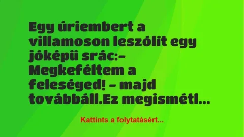 Vicc: Egy úriembert a villamoson leszólít egy jóképű srác:
-… Vicc: Egy úriembert a villamoson leszólít egy jóképű srác:
-…