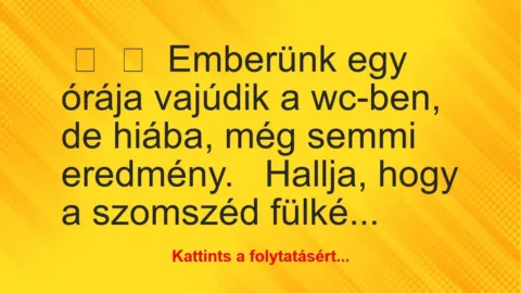 Vicc:
Emberünk egy órája vajúdik a wc-ben, de hiába, még semmi… Vicc:
Emberünk egy órája vajúdik a wc-ben, de hiába, még semmi…