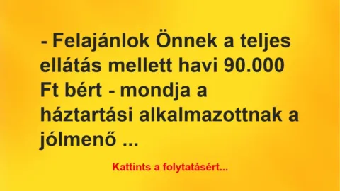 Vicc: – Felajánlok Önnek a teljes ellátás mellett havi 90.000 Ft bért -… Vicc: – Felajánlok Önnek a teljes ellátás mellett havi 90.000 Ft bért -…