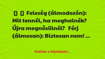 Vicc:
Feleség (álmodozón): Mit tennél, ha meghalnék? Újra… Vicc:
Feleség (álmodozón): Mit tennél, ha meghalnék? Újra…