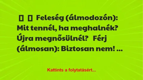 Vicc:
Feleség (álmodozón): Mit tennél, ha meghalnék? Újra… Vicc:
Feleség (álmodozón): Mit tennél, ha meghalnék? Újra…