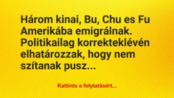 Vicc: Három kinai, Bu, Chu es Fu Amerikába emigrálnak. Politikailag… Vicc: Három kinai, Bu, Chu es Fu Amerikába emigrálnak. Politikailag…