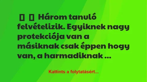 Vicc:
Három tanuló felvételizik. Egyiknek nagy protekciója van a … Vicc:
Három tanuló felvételizik. Egyiknek nagy protekciója van a …