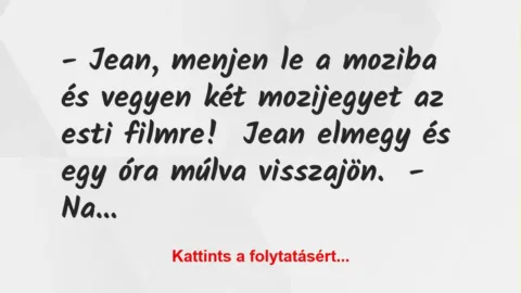 Vicc: – Jean, menjen le a moziba és vegyen két mozijegyet az esti… Vicc: – Jean, menjen le a moziba és vegyen két mozijegyet az esti…
