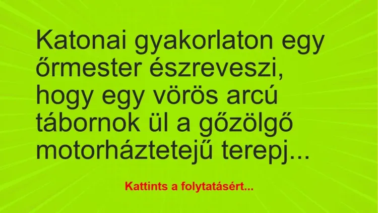 Vicc: Katonai gyakorlaton egy őrmester észreveszi, hogy egy vörös arcú tábornok ül a… Vicc: Katonai gyakorlaton egy őrmester észreveszi, hogy egy vörös arcú tábornok ül a…