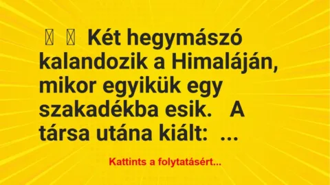 Vicc:
Két hegymászó kalandozik a Himaláján, mikor egyikük egy… Vicc:
Két hegymászó kalandozik a Himaláján, mikor egyikük egy…
