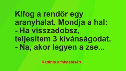 Vicc: Kifog a rendőr egy aranyhalat. Mondja a hal:

– Ha visszadobsz, teljesítem 3…