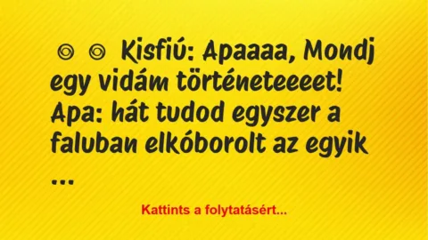 Vicc:
Kisfiú: Apaaaa, Mondj egy vidám történeteeeet!
Apa: … Vicc:
Kisfiú: Apaaaa, Mondj egy vidám történeteeeet!
Apa: …
