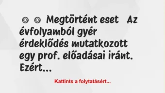 Vicc:
Megtörtént eset
Az évfolyamból gyér érdeklődés… Vicc:
Megtörtént eset
Az évfolyamból gyér érdeklődés…