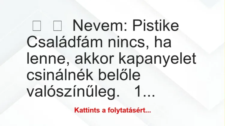 Vicc:
Nevem: Pistike
Családfám nincs, ha lenne,… Vicc:
Nevem: Pistike
Családfám nincs, ha lenne,…