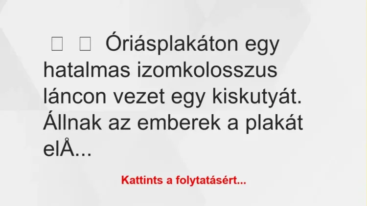 Vicc:
Óriásplakáton egy hatalmas izomkolosszus láncon vezet egy… Vicc:
Óriásplakáton egy hatalmas izomkolosszus láncon vezet egy…