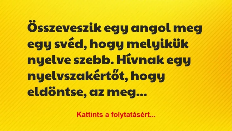 Vicc: Összeveszik egy angol meg egy svéd, hogy melyikük nyelve szebb. Hívnak… Vicc: Összeveszik egy angol meg egy svéd, hogy melyikük nyelve szebb. Hívnak…