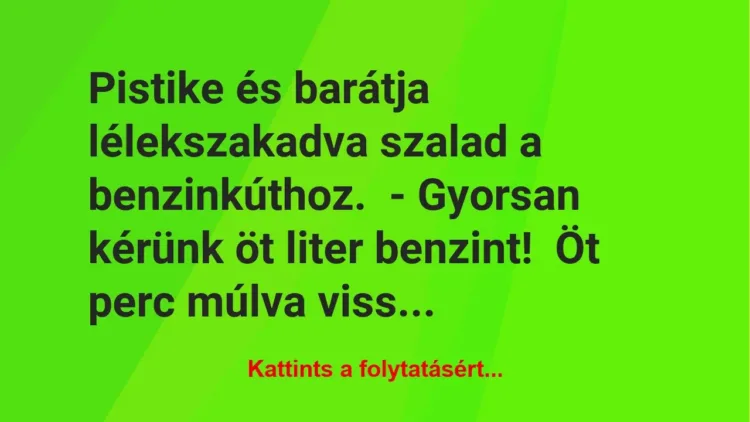 Vicc: Pistike és barátja lélekszakadva szalad a benzinkúthoz.
– Gyorsan kérünk öt… Vicc: Pistike és barátja lélekszakadva szalad a benzinkúthoz.
– Gyorsan kérünk öt…
